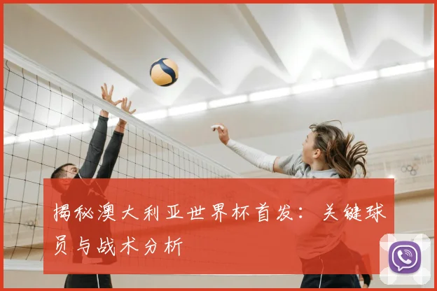 揭秘澳大利亚世界杯首发：关键球员与战术分析