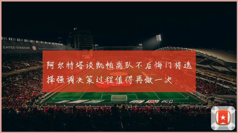 阿尔特塔谈凯帕离队不后悔门将选择强调决策过程值得再做一次