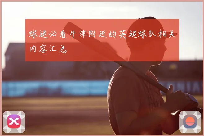 球迷必看牛津附近的英超球队相关内容汇总