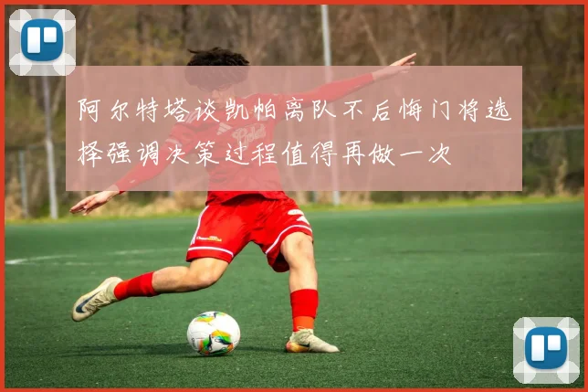 阿尔特塔谈凯帕离队不后悔门将选择强调决策过程值得再做一次