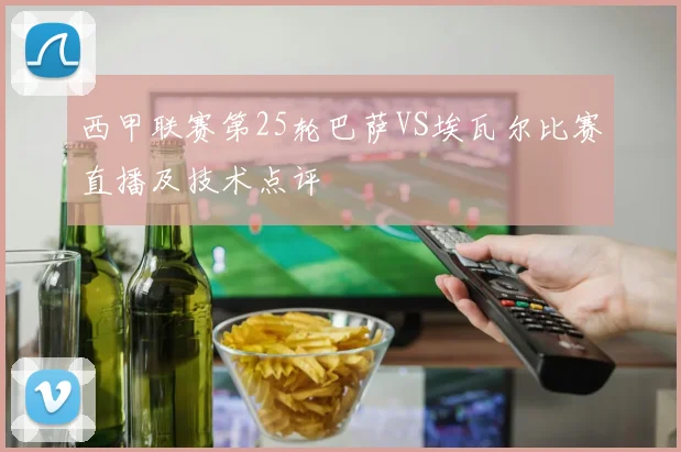 西甲联赛第25轮巴萨VS埃瓦尔比赛直播及技术点评