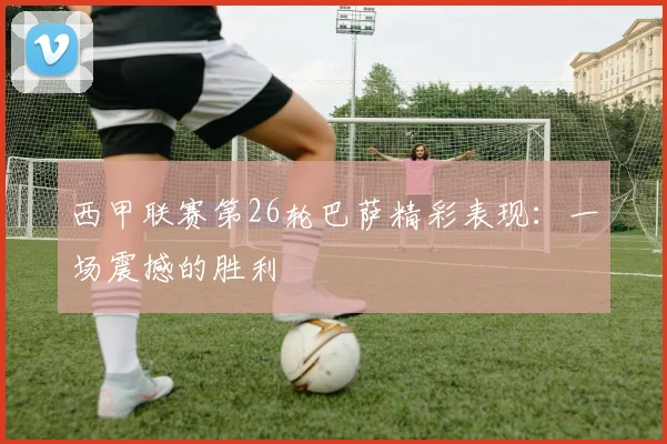 西甲联赛第26轮巴萨精彩表现：一场震撼的胜利