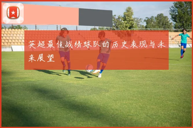 英超最佳战绩球队的历史表现与未来展望