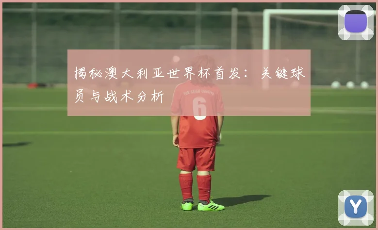 揭秘澳大利亚世界杯首发：关键球员与战术分析