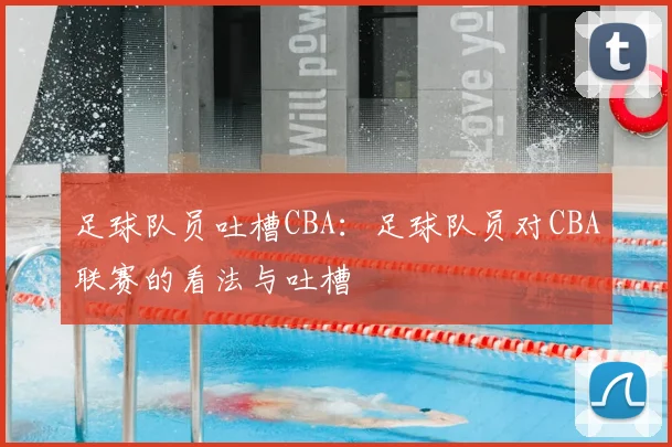 足球队员吐槽CBA:足球队员对CBA联赛的看法与吐槽