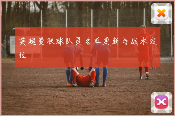 英超曼联球队员名单更新与战术定位