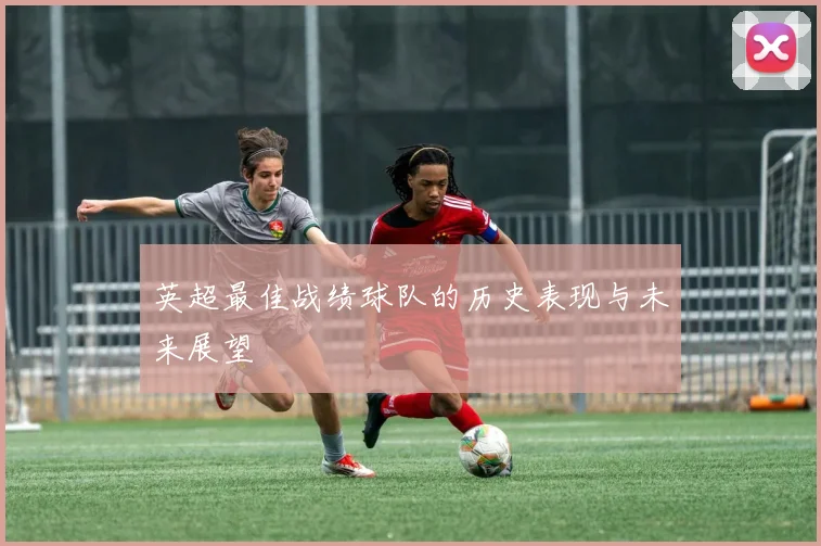 英超最佳战绩球队的历史表现与未来展望