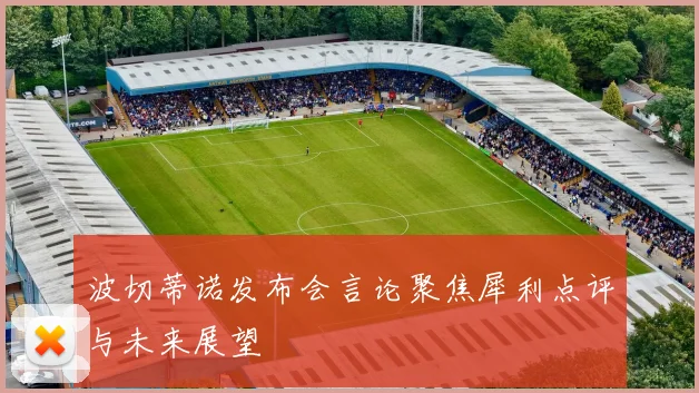 波切蒂诺发布会言论聚焦犀利点评与未来展望